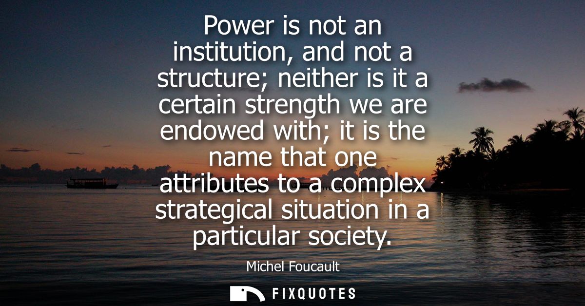 Power is not an institution, and not a structure neither is it a certain strength we are endowed with it is the name tha