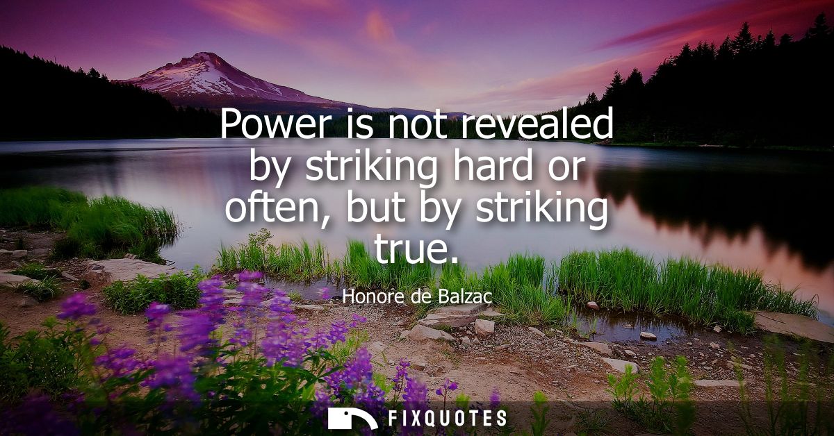 Power is not revealed by striking hard or often, but by striking true