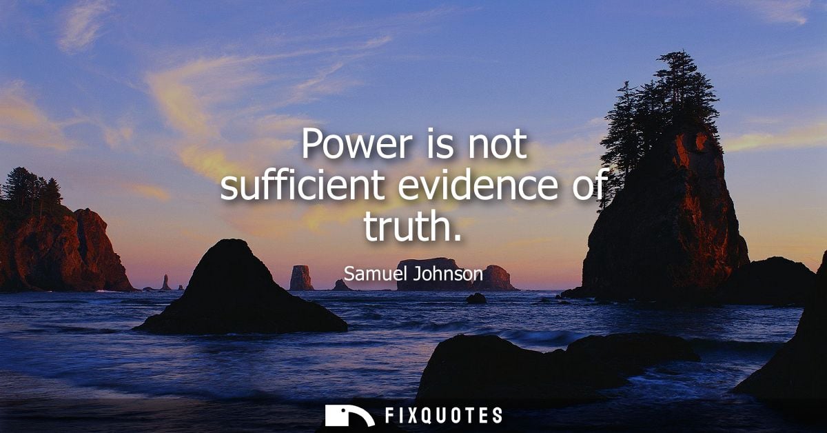 Power is not sufficient evidence of truth - Samuel Johnson