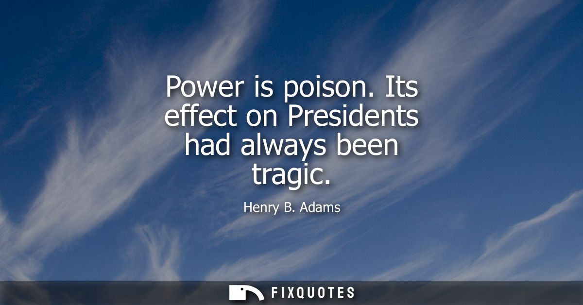 Power is poison. Its effect on Presidents had always been tragic