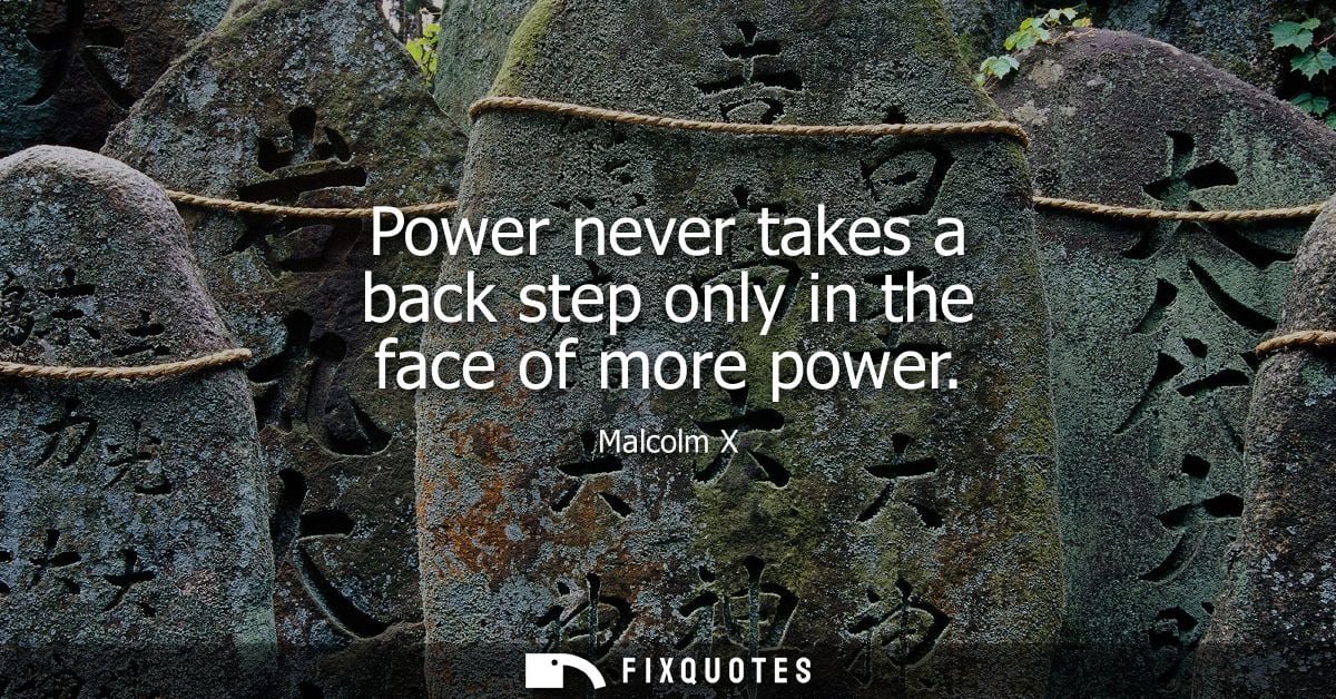 Power never takes a back step only in the face of more power