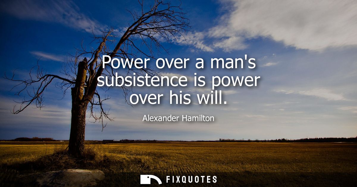 Power over a mans subsistence is power over his will