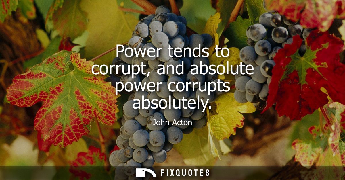 Power tends to corrupt, and absolute power corrupts absolutely - John Acton