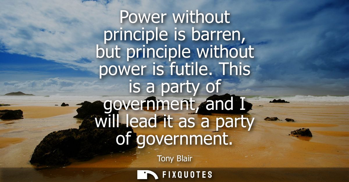 Power without principle is barren, but principle without power is futile. This is a party of government, and I will lead