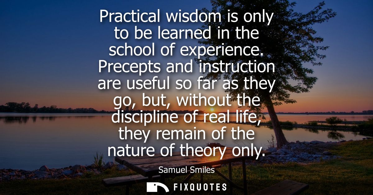 Practical wisdom is only to be learned in the school of experience. Precepts and instruction are useful so far as they g