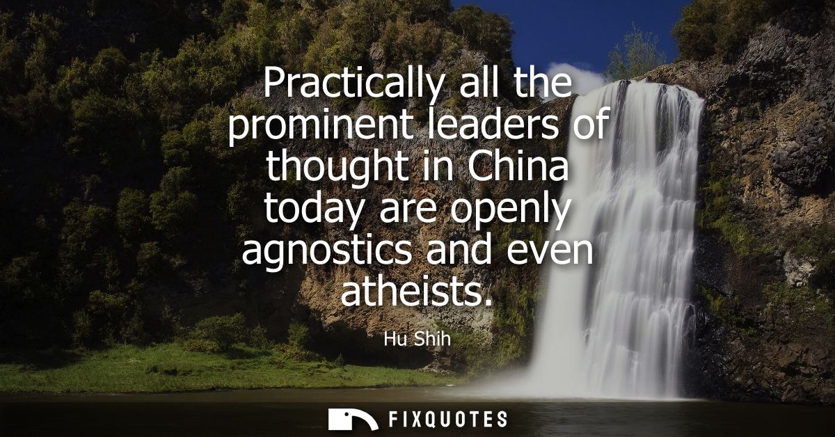 Practically all the prominent leaders of thought in China today are openly agnostics and even atheists