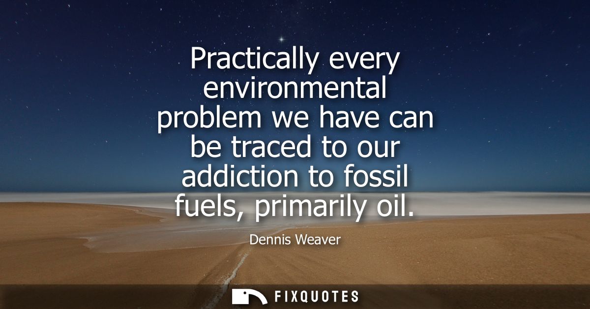 Practically every environmental problem we have can be traced to our addiction to fossil fuels, primarily oil