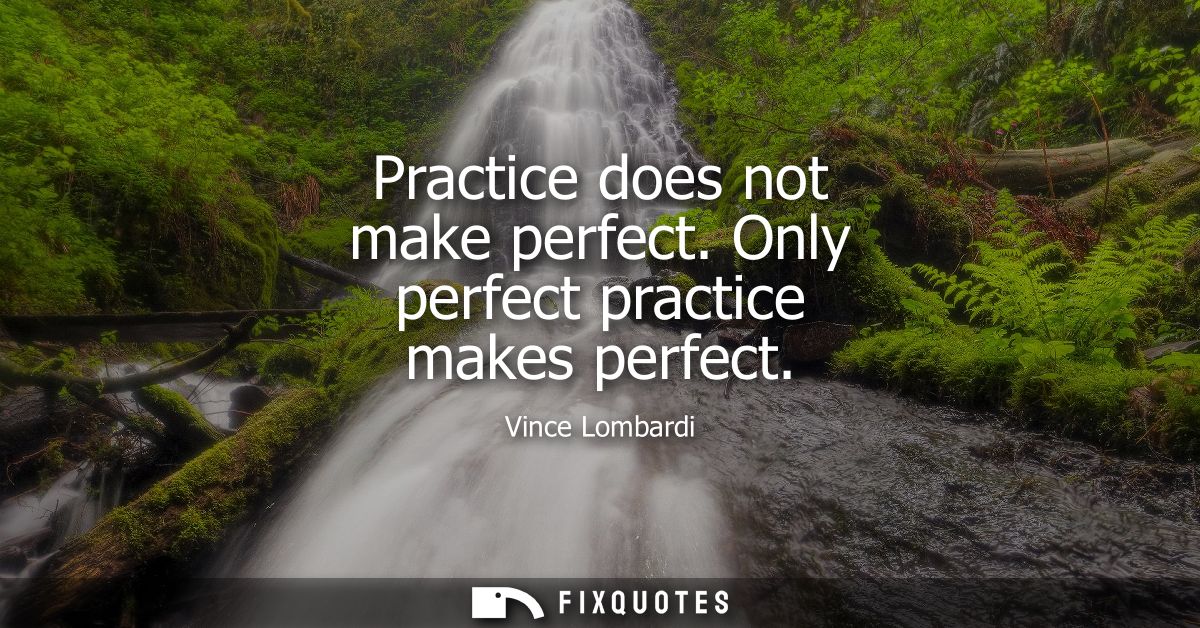 Practice does not make perfect. Only perfect practice makes perfect