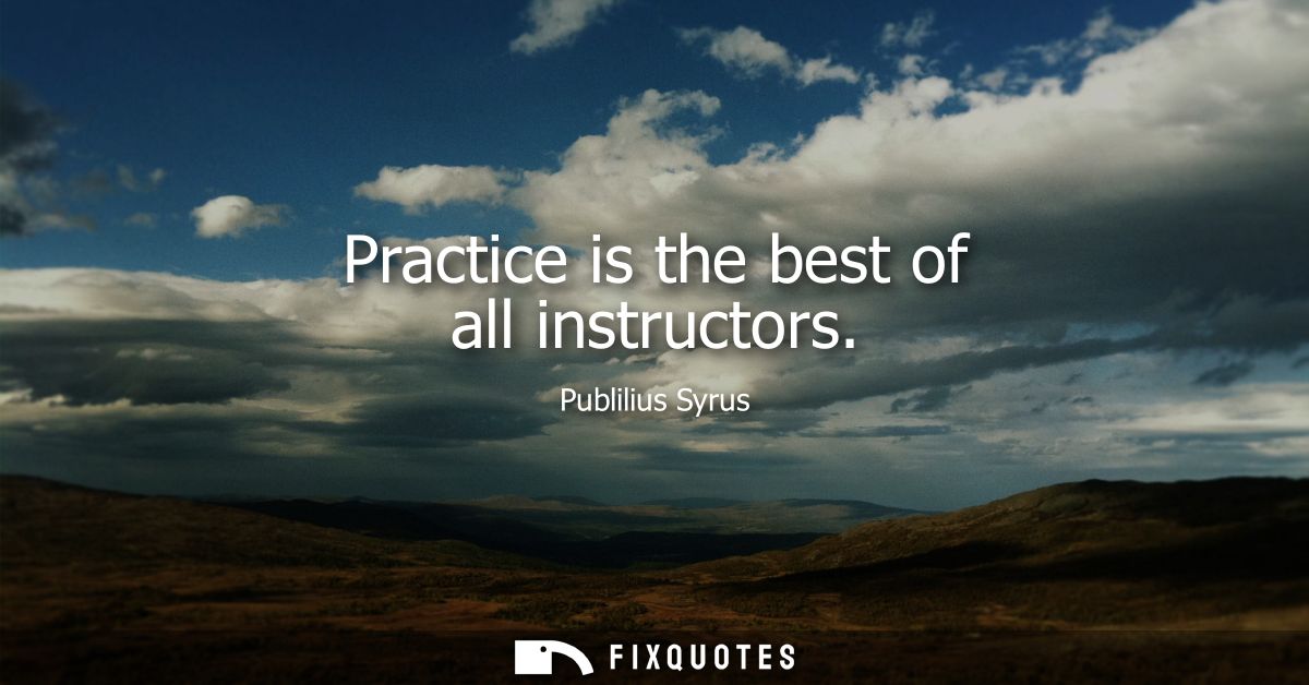 Practice is the best of all instructors