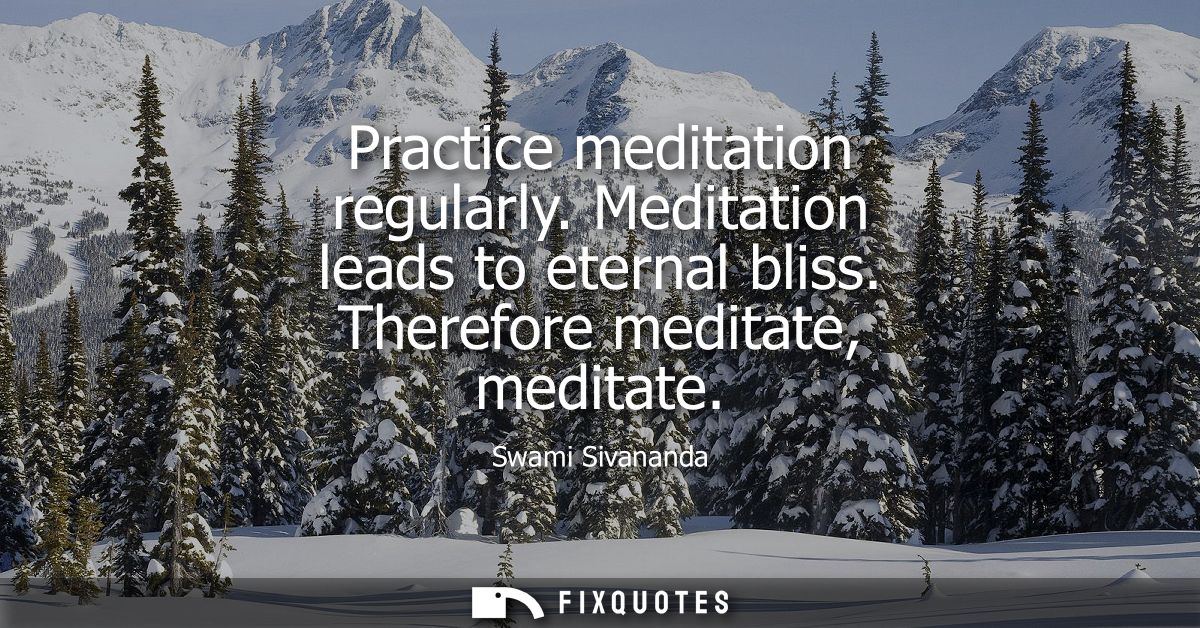 Practice meditation regularly. Meditation leads to eternal bliss. Therefore meditate, meditate