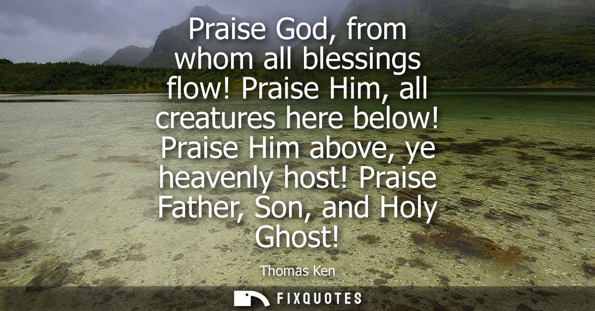 Praise God, from whom all blessings flow! Praise Him, all creatures here below! Praise Him above, ye heavenly host! Prai