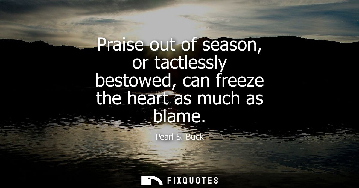 Praise out of season, or tactlessly bestowed, can freeze the heart as much as blame - Pearl S. Buck