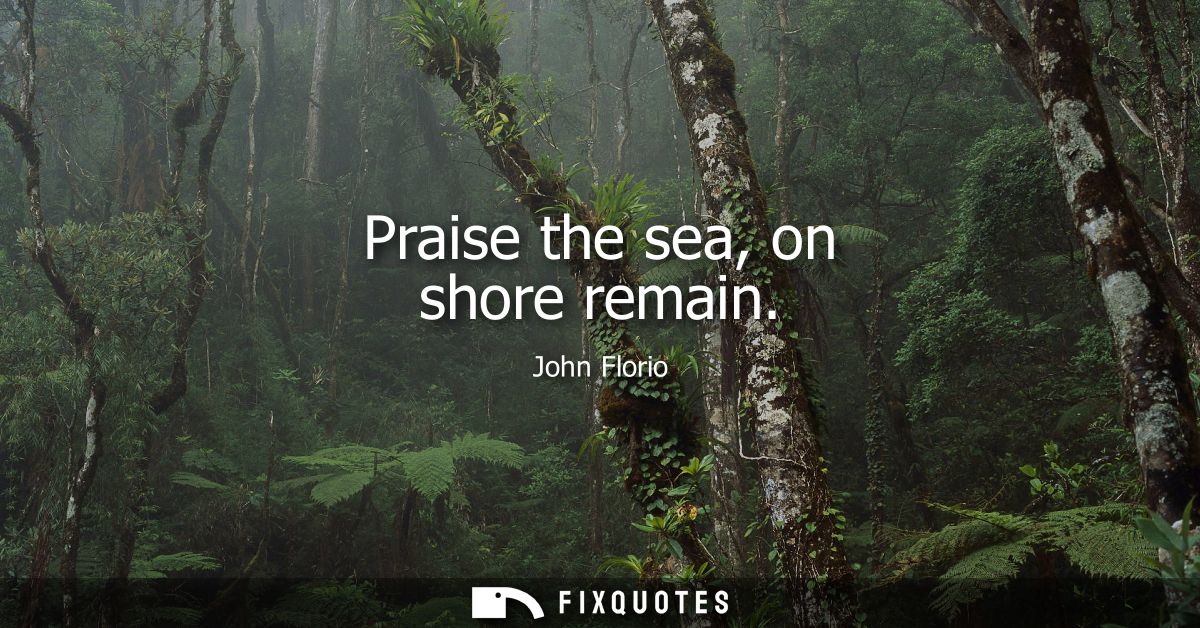Praise the sea, on shore remain