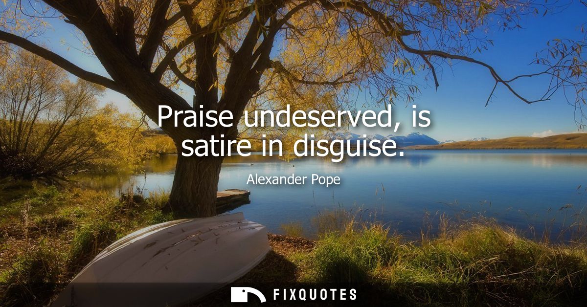 Praise undeserved, is satire in disguise