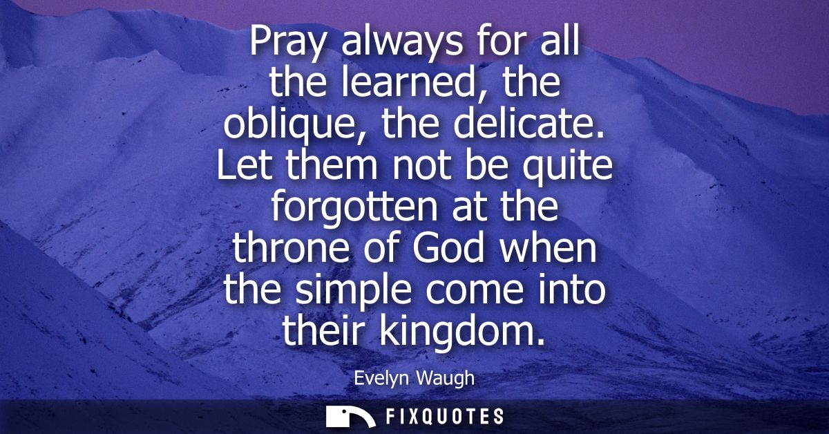 Pray always for all the learned, the oblique, the delicate. Let them not be quite forgotten at the throne of God when th