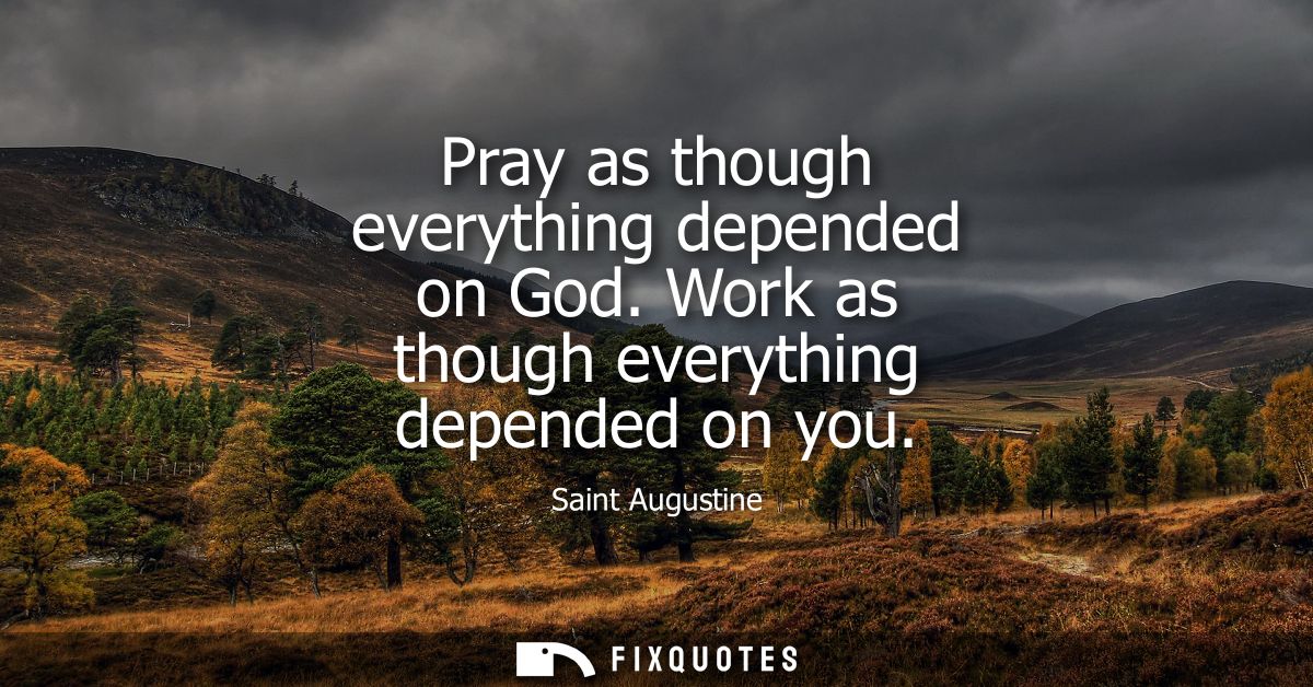 Pray as though everything depended on God. Work as though everything depended on you