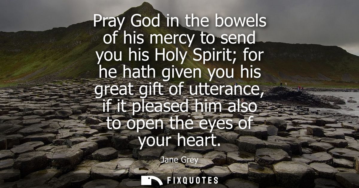 Pray God in the bowels of his mercy to send you his Holy Spirit for he hath given you his great gift of utterance, if it