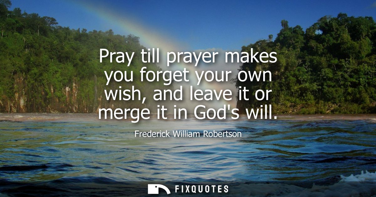 Pray till prayer makes you forget your own wish, and leave it or merge it in Gods will