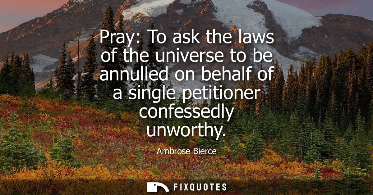 Pray: To ask the laws of the universe to be annulled on behalf of a single petitioner confessedly unworthy - Ambrose Bie