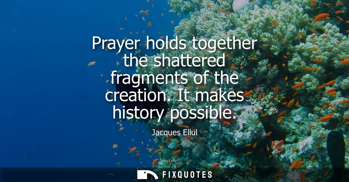Prayer holds together the shattered fragments of the creation. It makes history possible