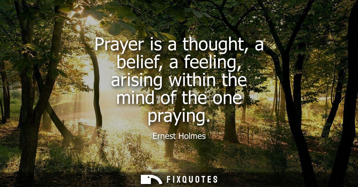Prayer is a thought, a belief, a feeling, arising within the mind of the one praying