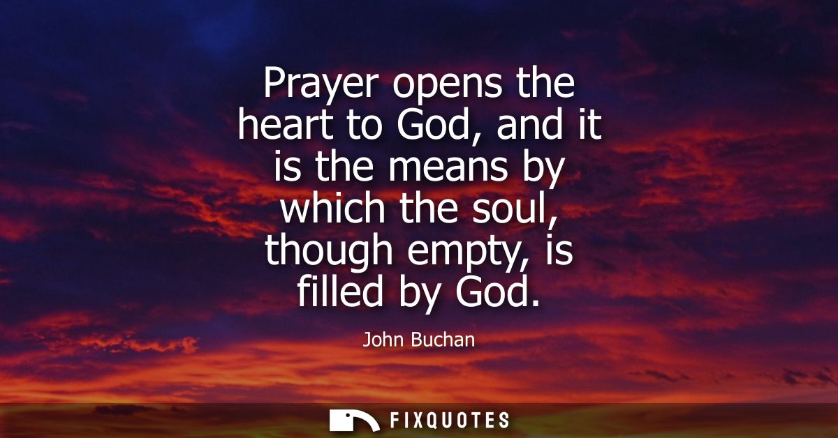 Prayer opens the heart to God, and it is the means by which the soul, though empty, is filled by God