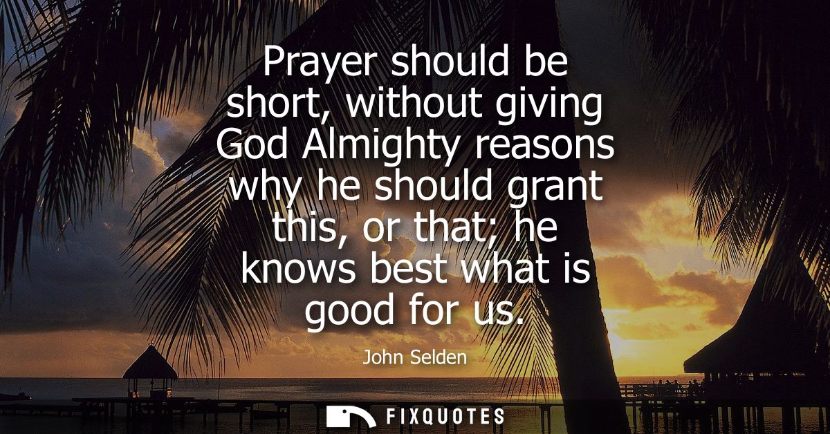 Prayer should be short, without giving God Almighty reasons why he should grant this, or that he knows best what is good