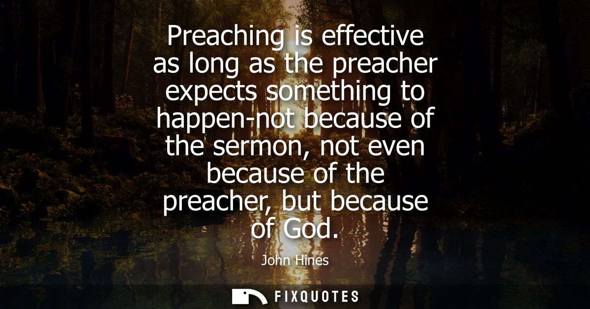 Preaching is effective as long as the preacher expects something to happen-not because of the sermon, not even because o