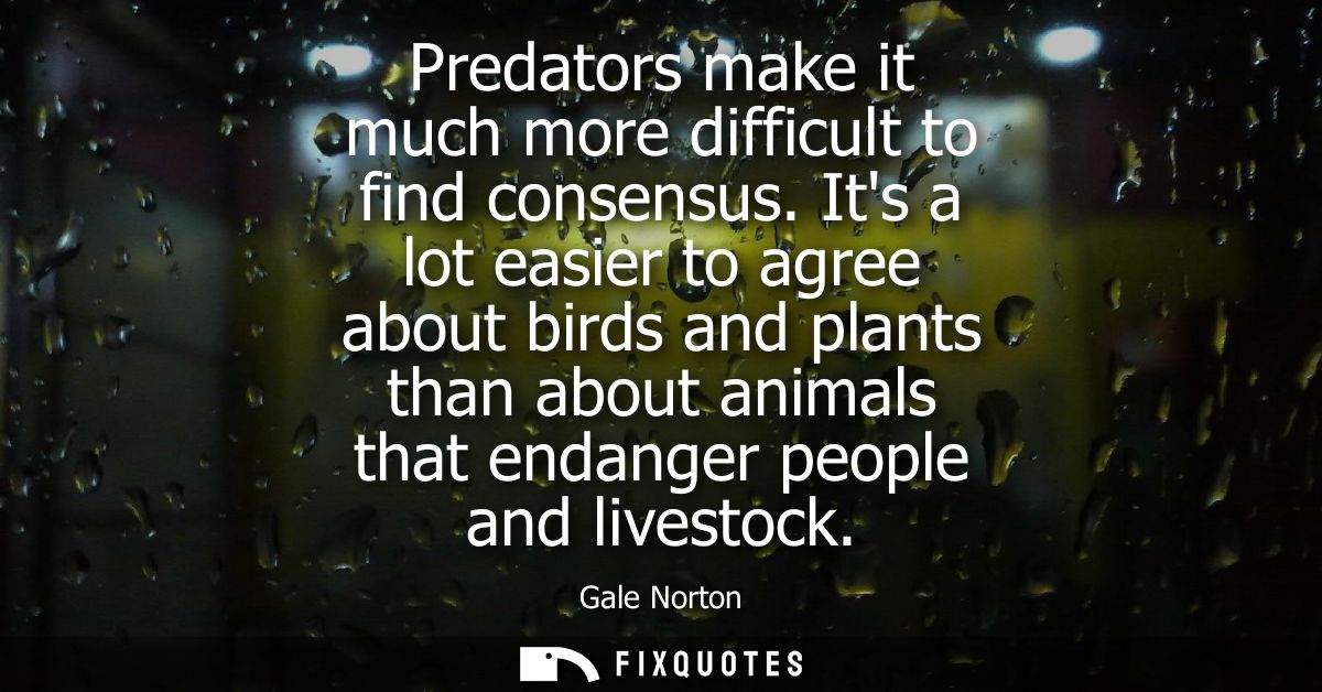 Predators make it much more difficult to find consensus. Its a lot easier to agree about birds and plants than about ani