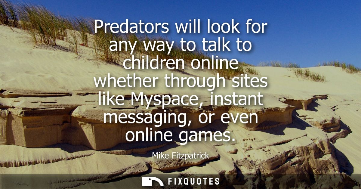 Predators will look for any way to talk to children online whether through sites like Myspace, instant messaging, or eve