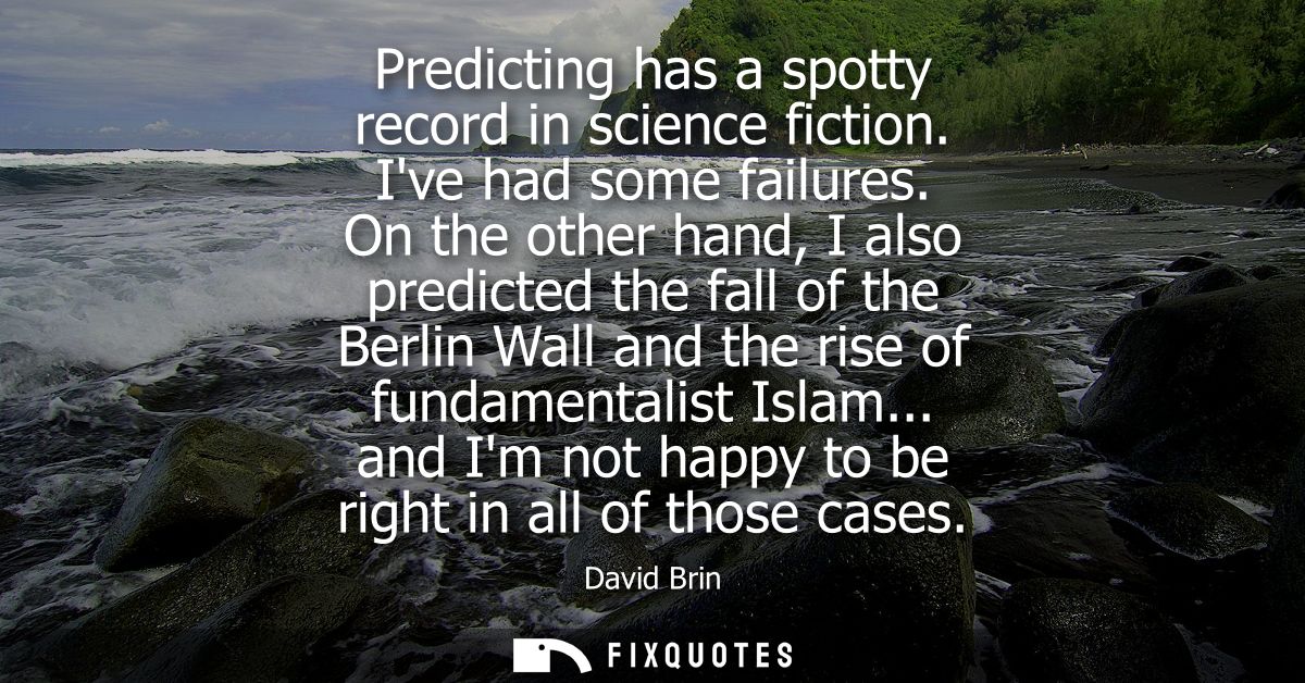Predicting has a spotty record in science fiction. Ive had some failures. On the other hand, I also predicted the fall o