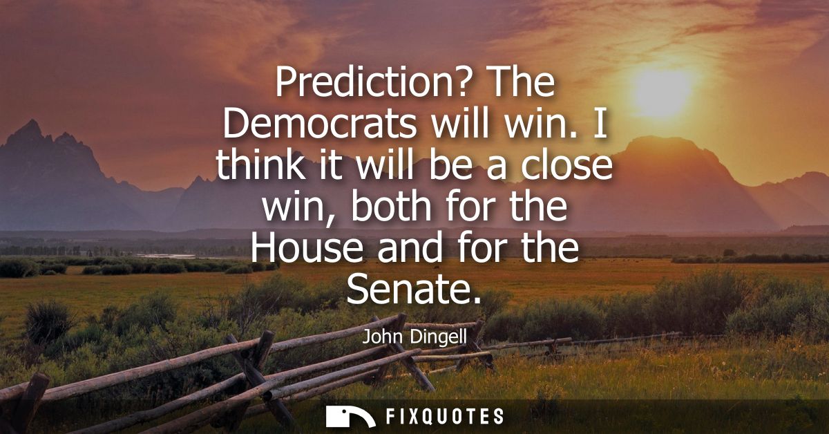 Prediction? The Democrats will win. I think it will be a close win, both for the House and for the Senate