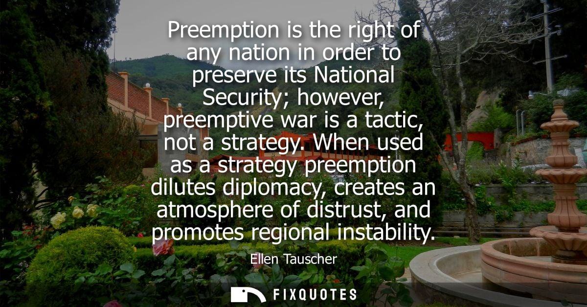 Preemption is the right of any nation in order to preserve its National Security however, preemptive war is a tactic, no