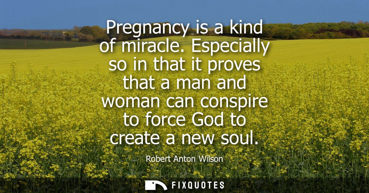 Pregnancy is a kind of miracle. Especially so in that it proves that a man and woman can conspire to force God to create