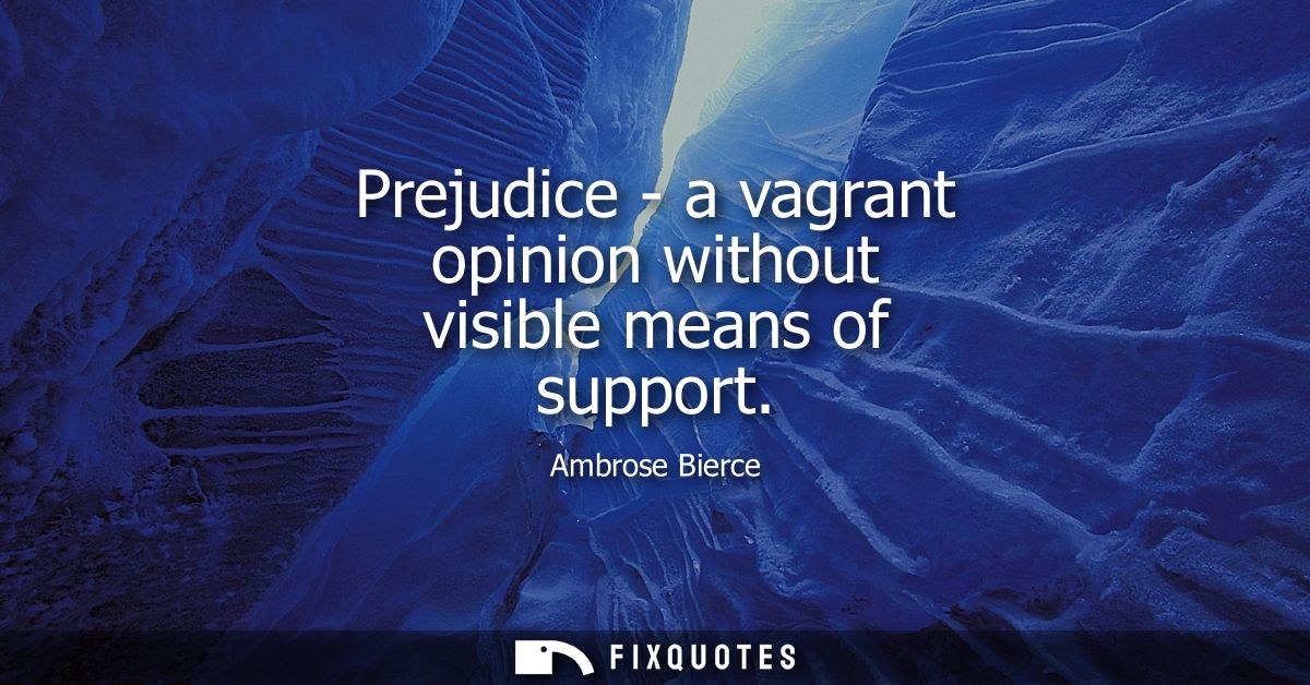 Prejudice - a vagrant opinion without visible means of support - Ambrose Bierce