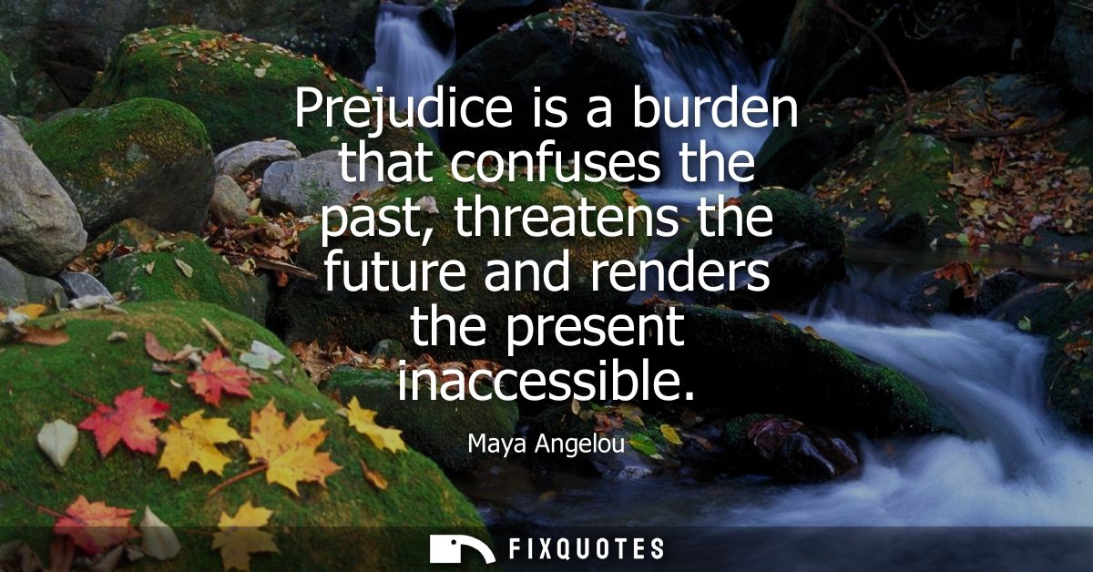 Prejudice is a burden that confuses the past, threatens the future and renders the present inaccessible