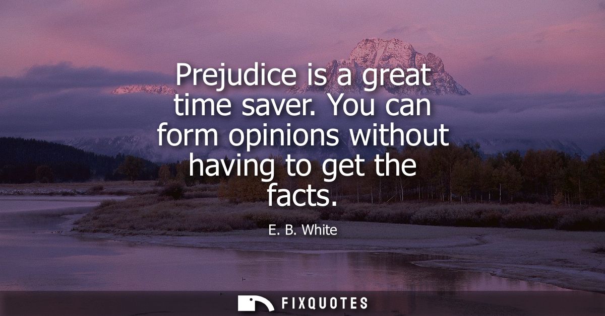 Prejudice is a great time saver. You can form opinions without having to get the facts