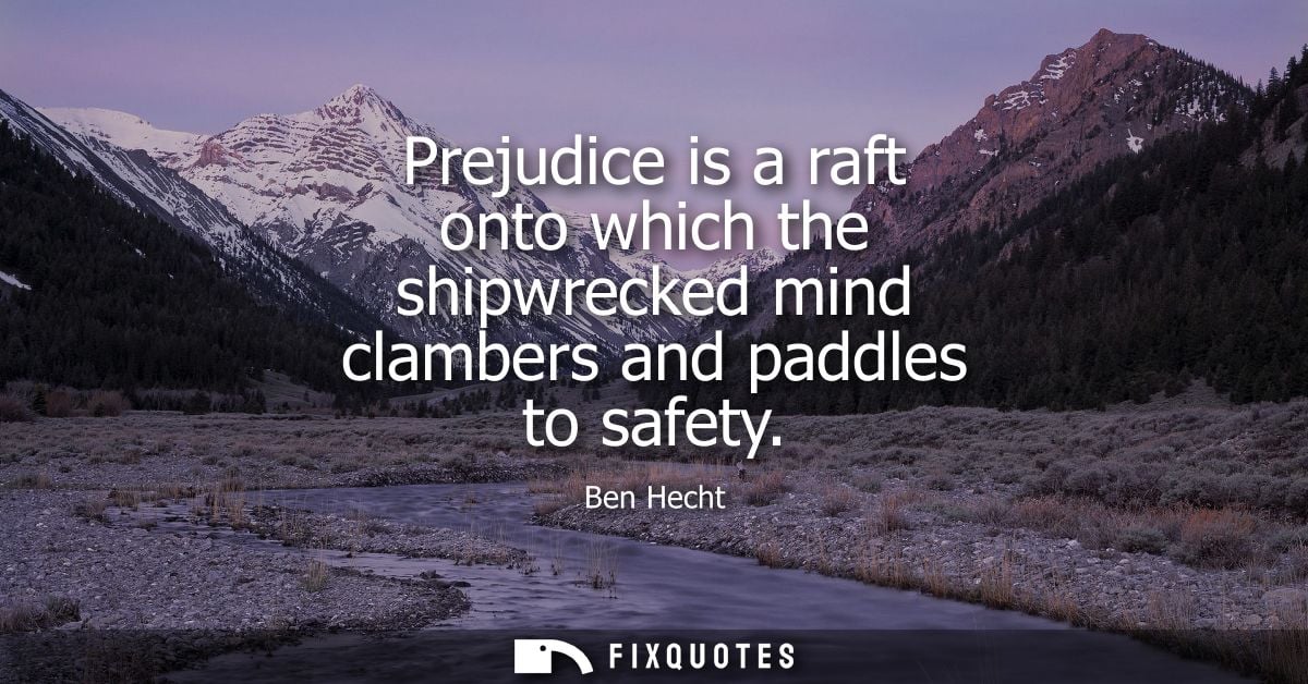 Prejudice is a raft onto which the shipwrecked mind clambers and paddles to safety