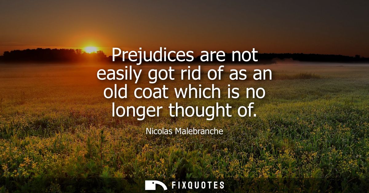 Prejudices are not easily got rid of as an old coat which is no longer thought of