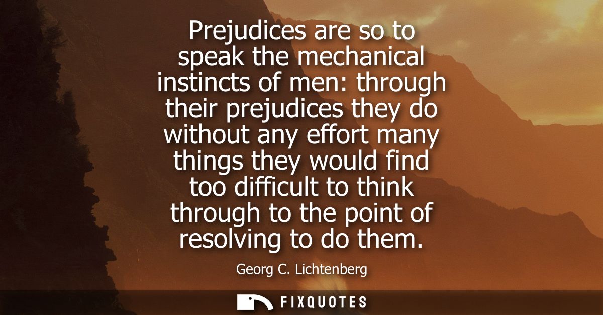 Prejudices are so to speak the mechanical instincts of men: through their prejudices they do without any effort many thi