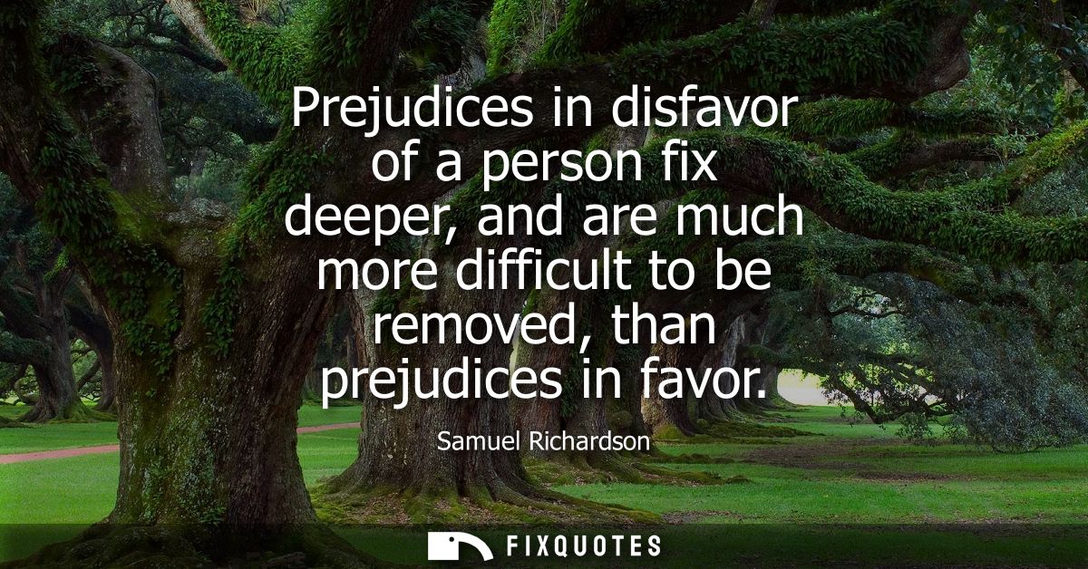 Prejudices in disfavor of a person fix deeper, and are much more difficult to be removed, than prejudices in favor