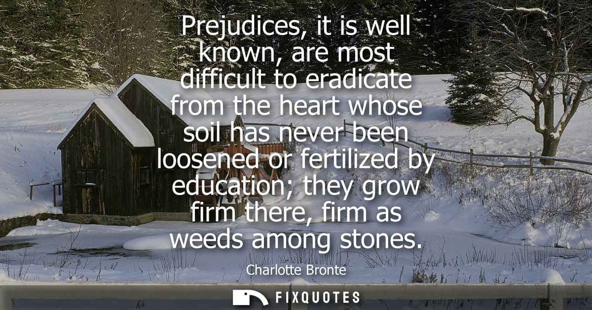 Prejudices, it is well known, are most difficult to eradicate from the heart whose soil has never been loosened or ferti
