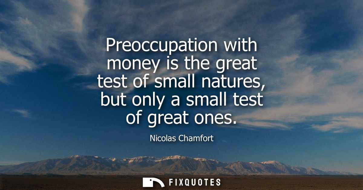Preoccupation with money is the great test of small natures, but only a small test of great ones