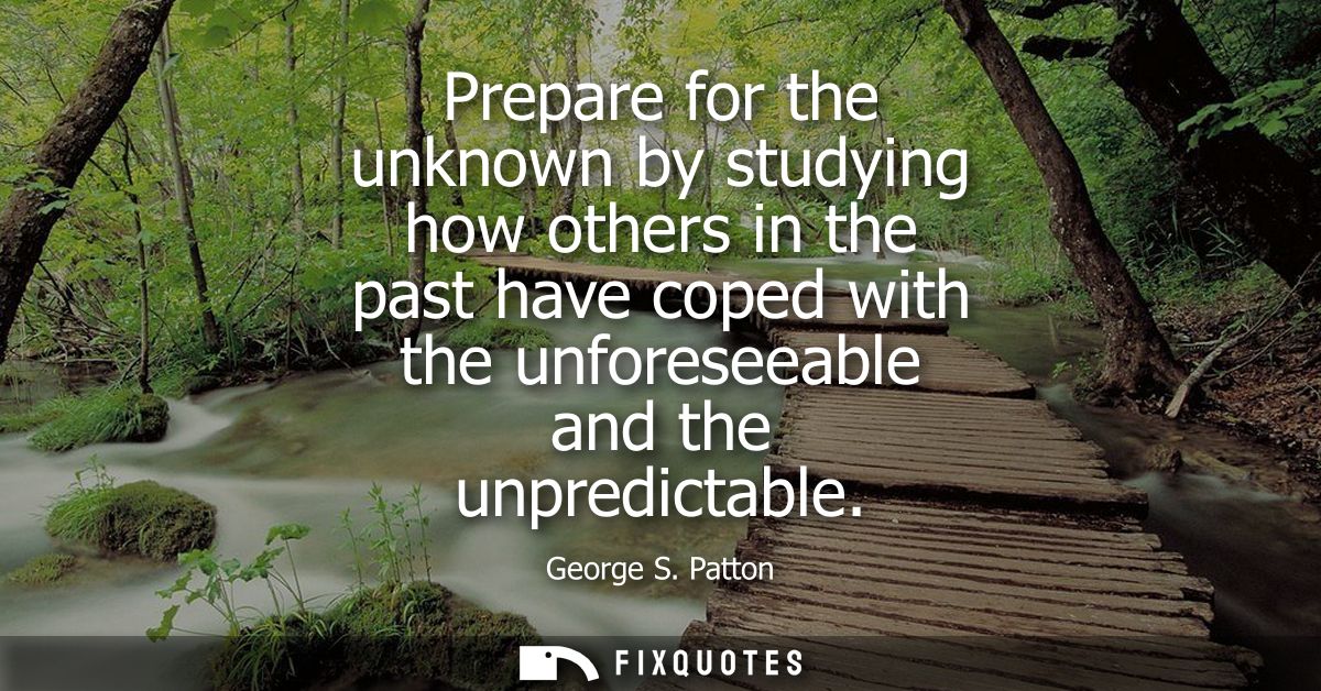 Prepare for the unknown by studying how others in the past have coped with the unforeseeable and the unpredictable