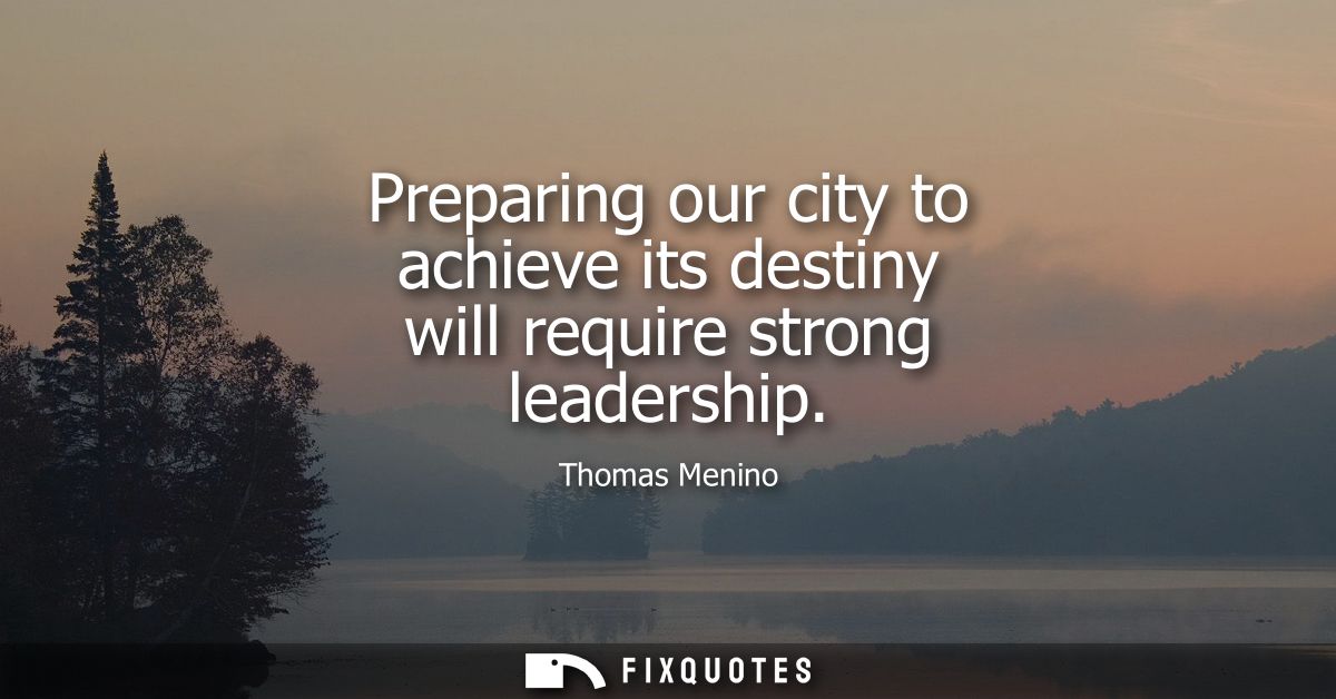 Preparing our city to achieve its destiny will require strong leadership