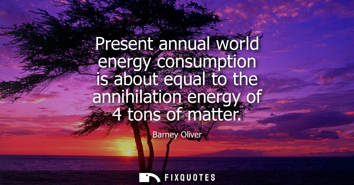 Present annual world energy consumption is about equal to the annihilation energy of 4 tons of matter