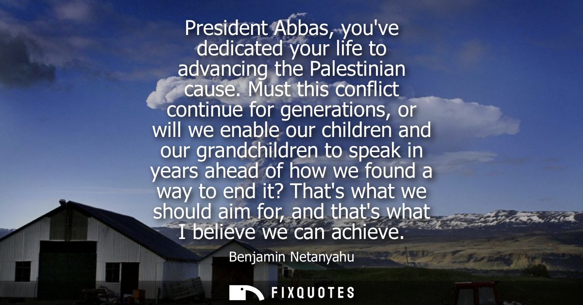 President Abbas, youve dedicated your life to advancing the Palestinian cause. Must this conflict continue for generatio