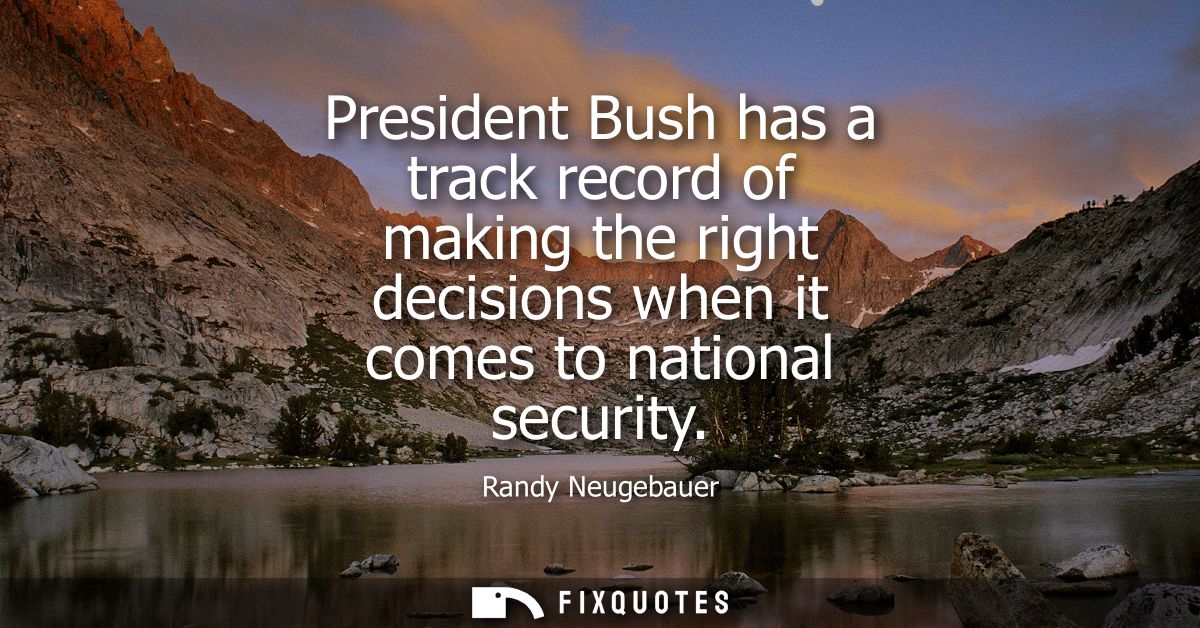 President Bush has a track record of making the right decisions when it comes to national security