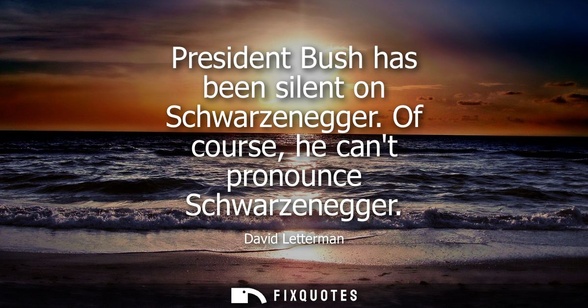 President Bush has been silent on Schwarzenegger. Of course, he cant pronounce Schwarzenegger
