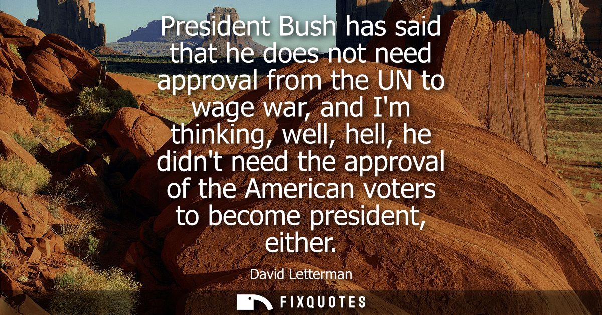 President Bush has said that he does not need approval from the UN to wage war, and Im thinking, well, hell, he didnt ne